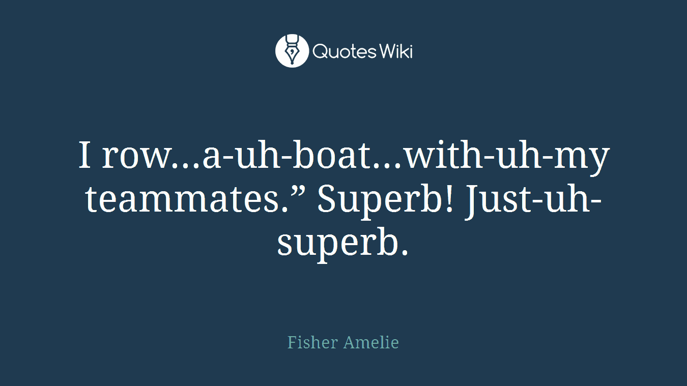 I row...a-uh-boat...with-uh-my teammates.” Superb! Just-uh-superb.