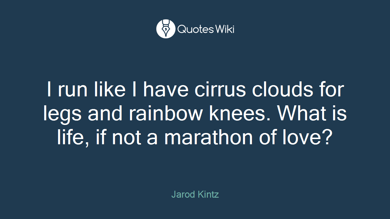 I run like I have cirrus clouds for legs and rainbow knees. What is life, if not a marathon of love?
