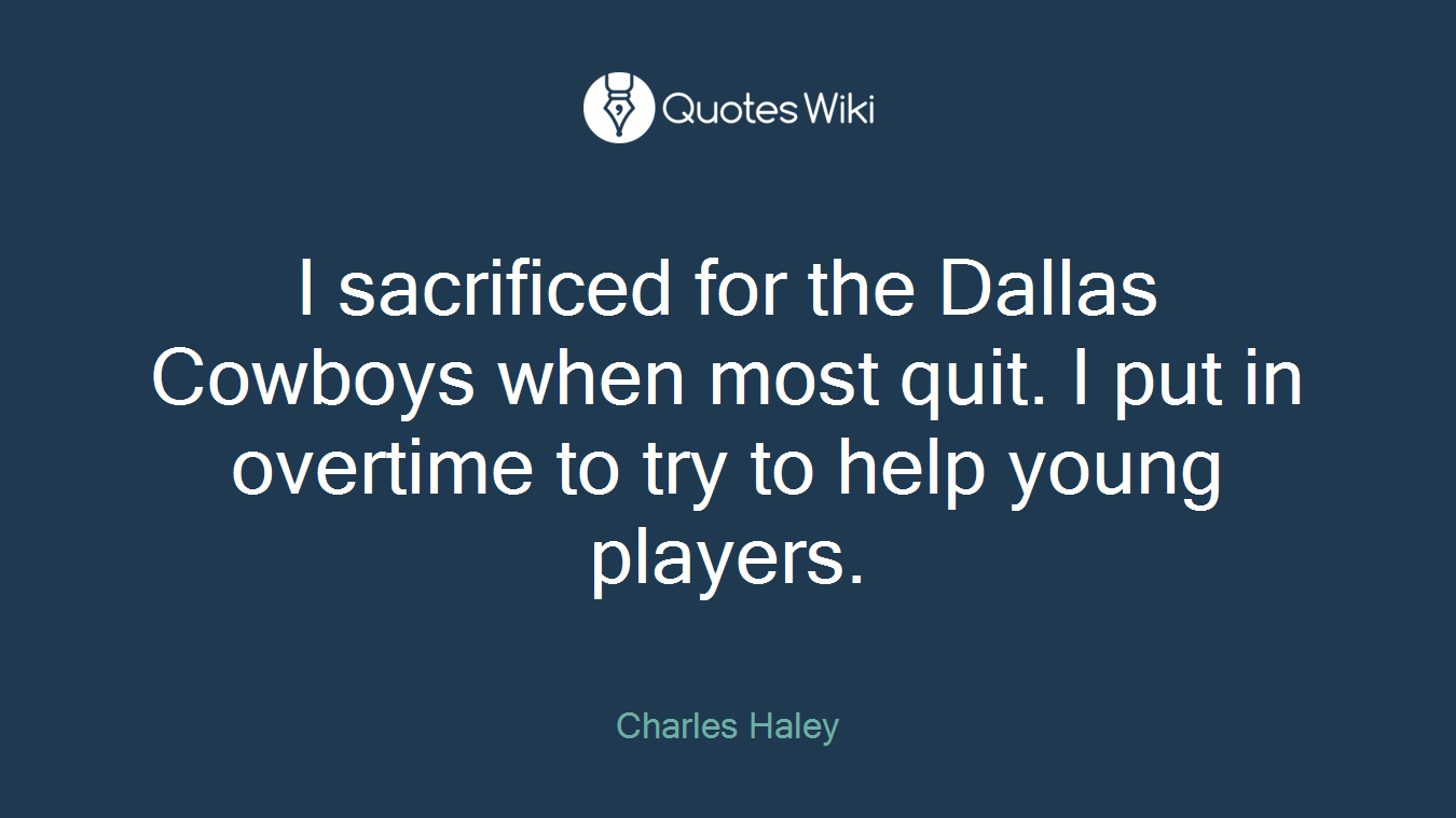 I sacrificed for the Dallas Cowboys when most quit. I put in overtime to try to help young players.
