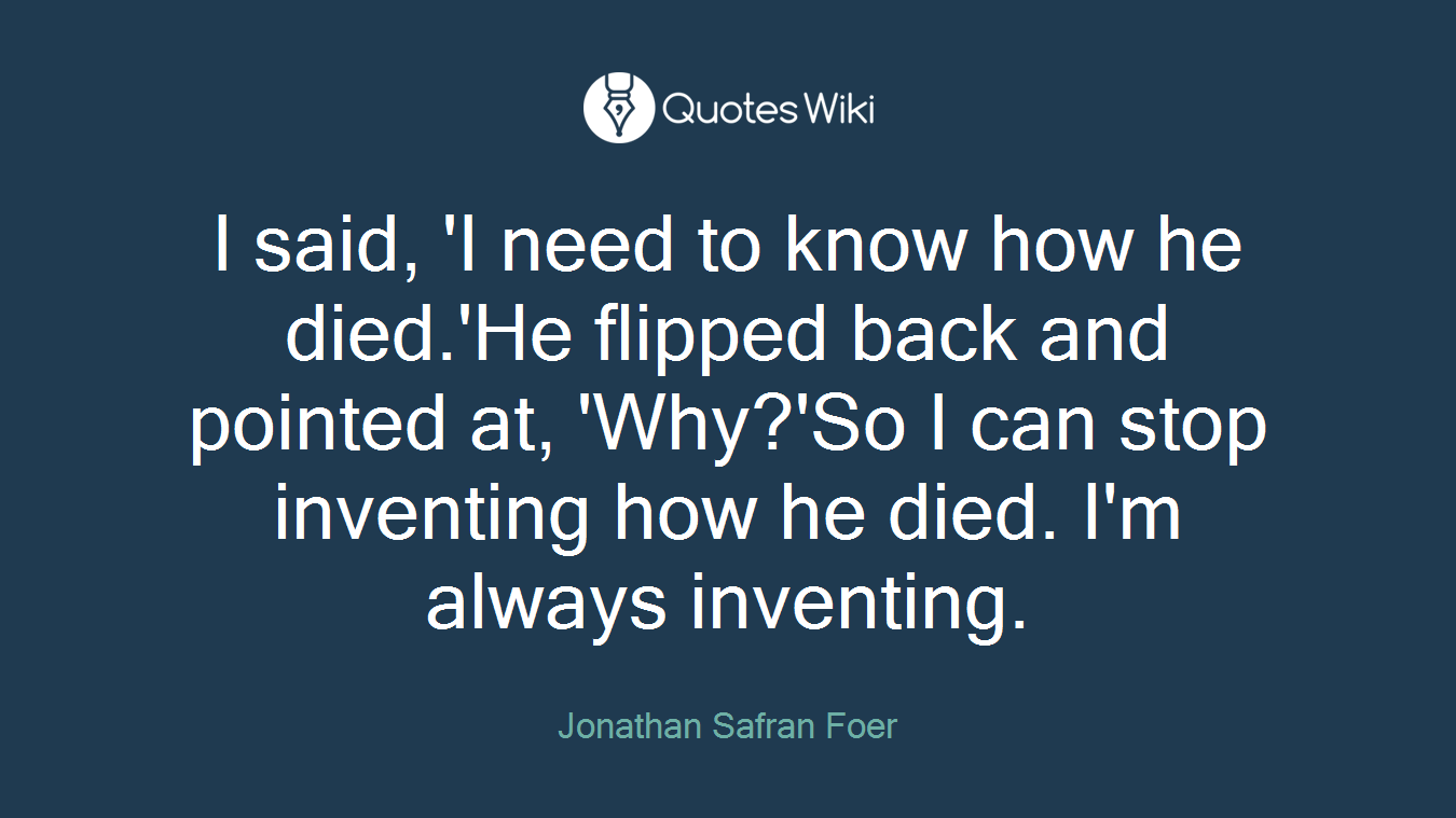 I said, 'I need to know how he died.'He flipped back and pointed at, 'Why?'So I can stop inventing how he died. I'm always inventing.