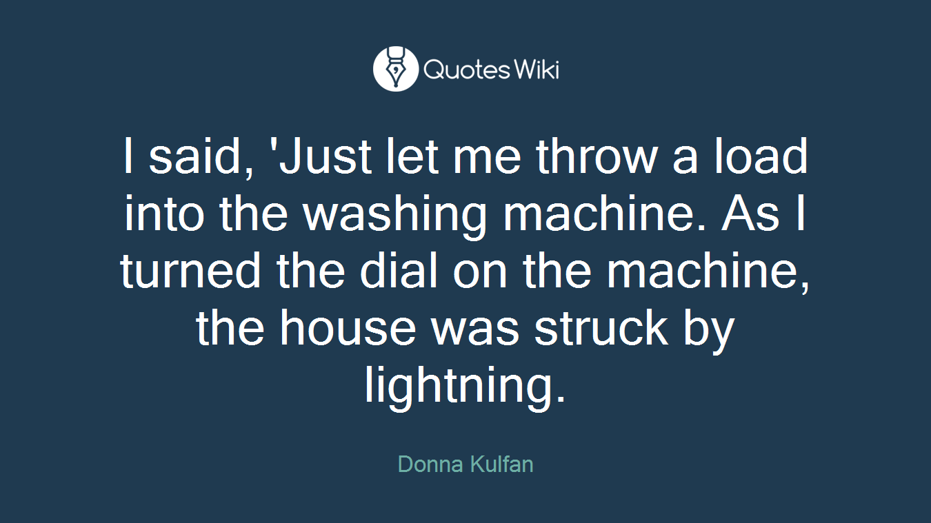 I said, 'Just let me throw a load into the washing machine. As I turned the dial on the machine, the house was struck by lightning.