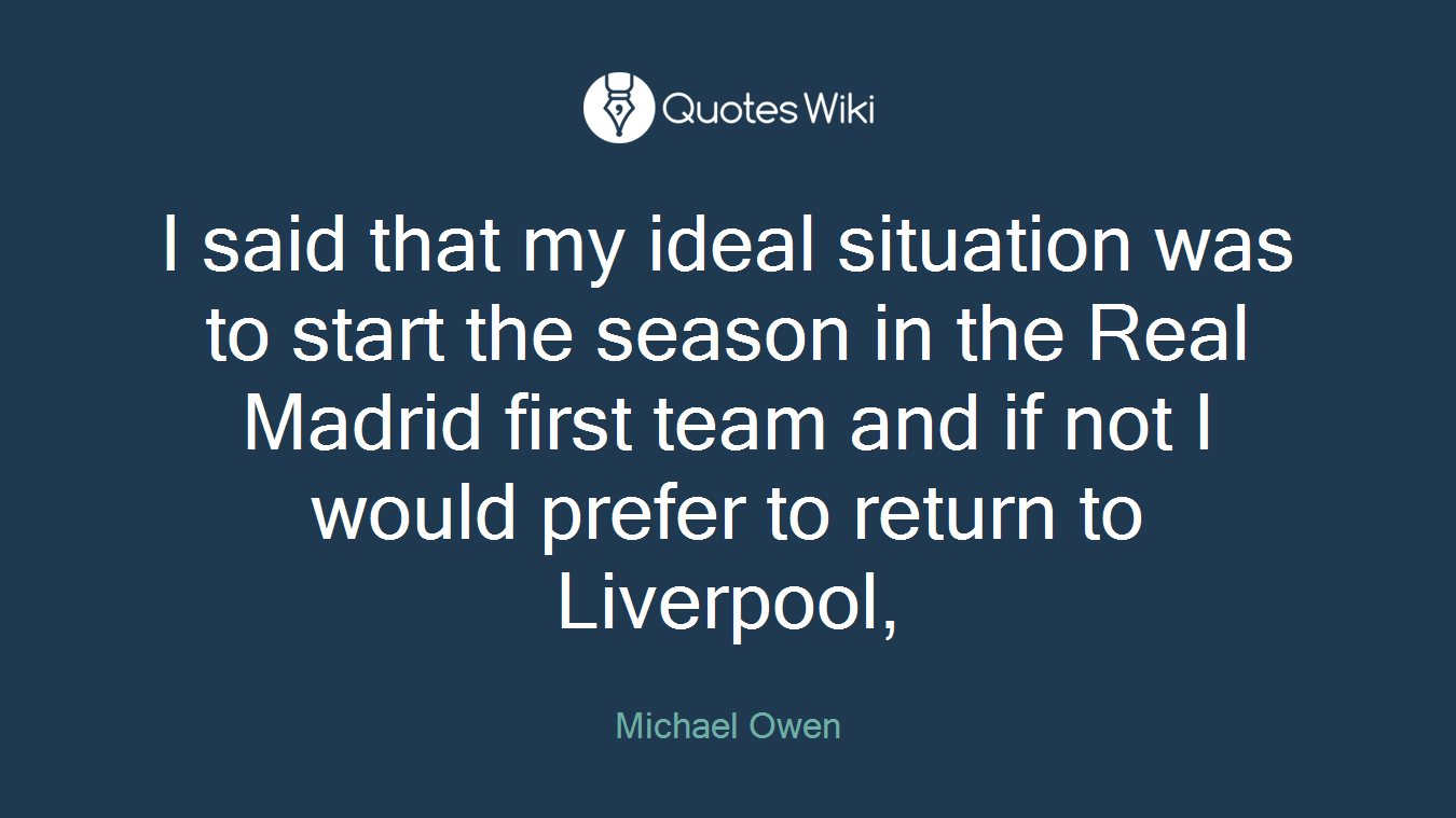 I said that my ideal situation was to start the season in the Real Madrid first team and if not I would prefer to return to Liverpool,
