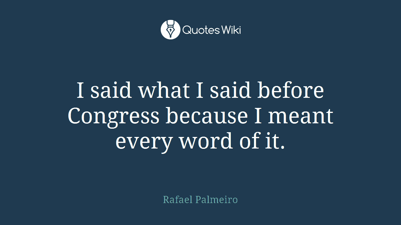 I said what I said before Congress because I meant every word of it.