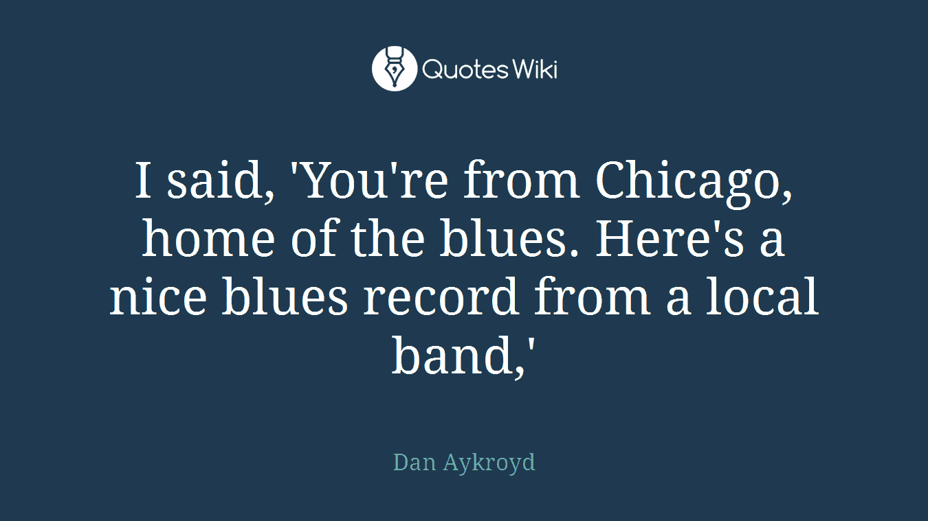 I said, 'You're from Chicago, home of the blues. Here's a nice blues record from a local band,'