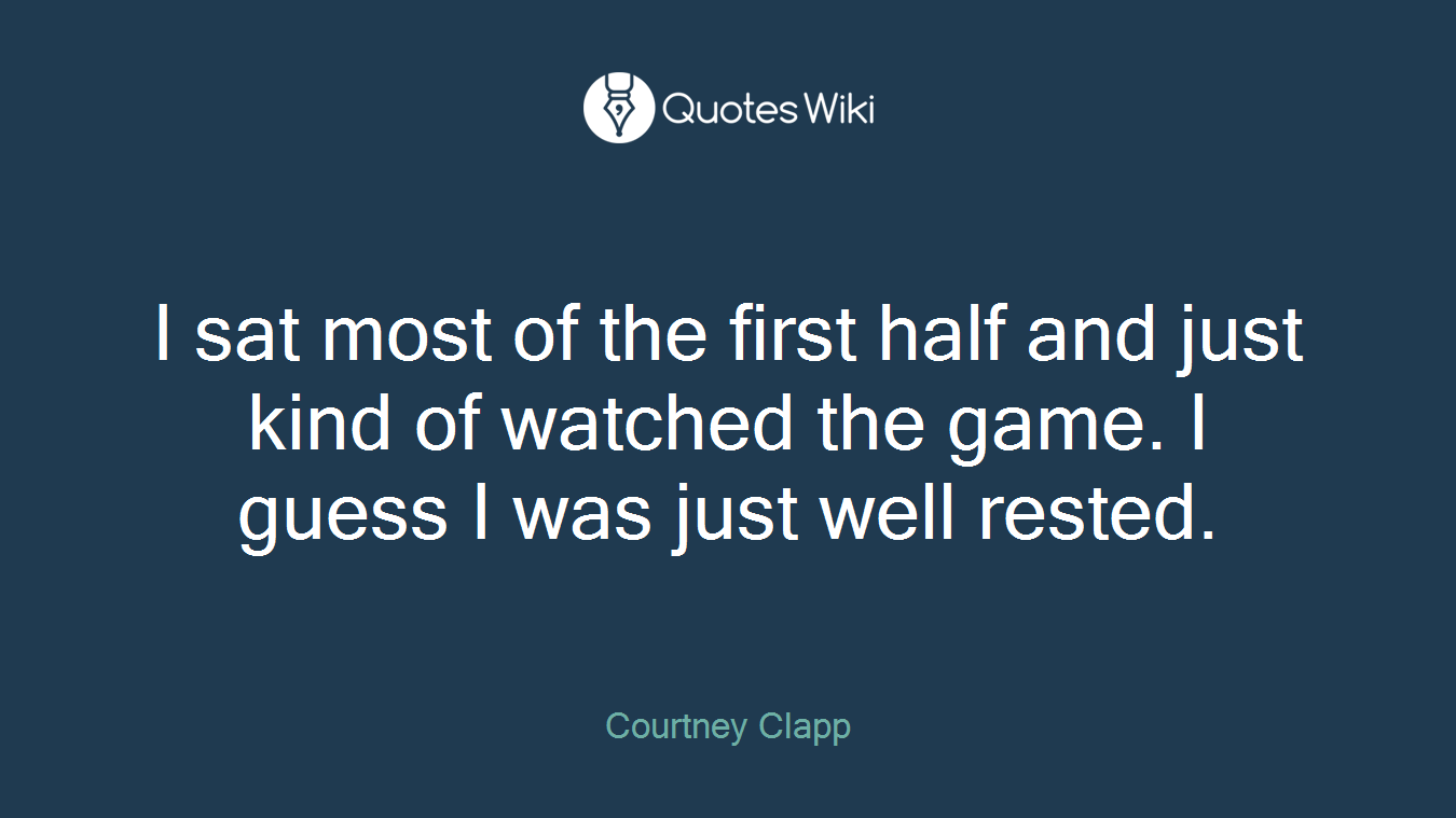 I sat most of the first half and just kind of watched the game. I guess I was just well rested.