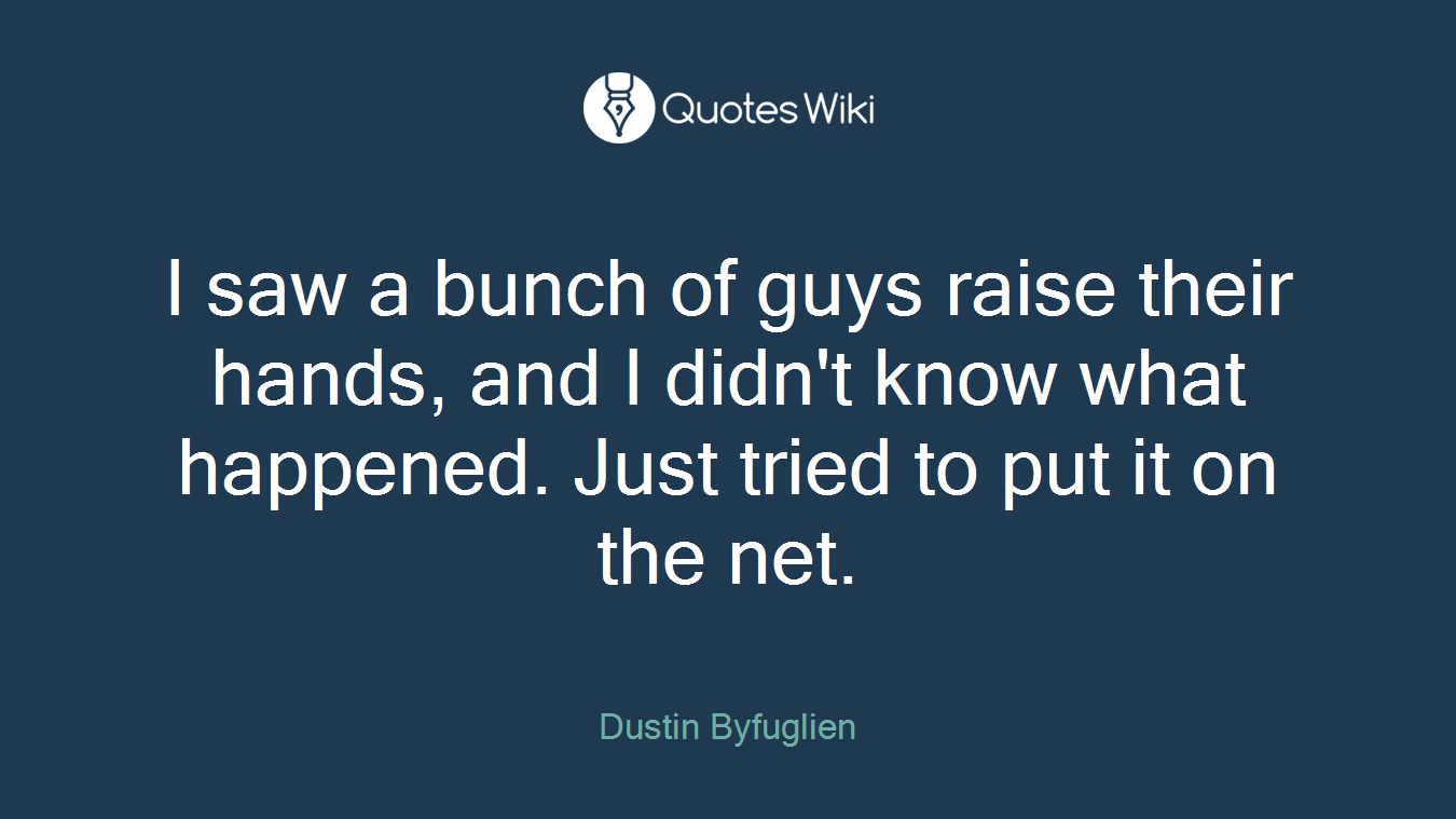 I saw a bunch of guys raise their hands, and I didn't know what happened. Just tried to put it on the net.