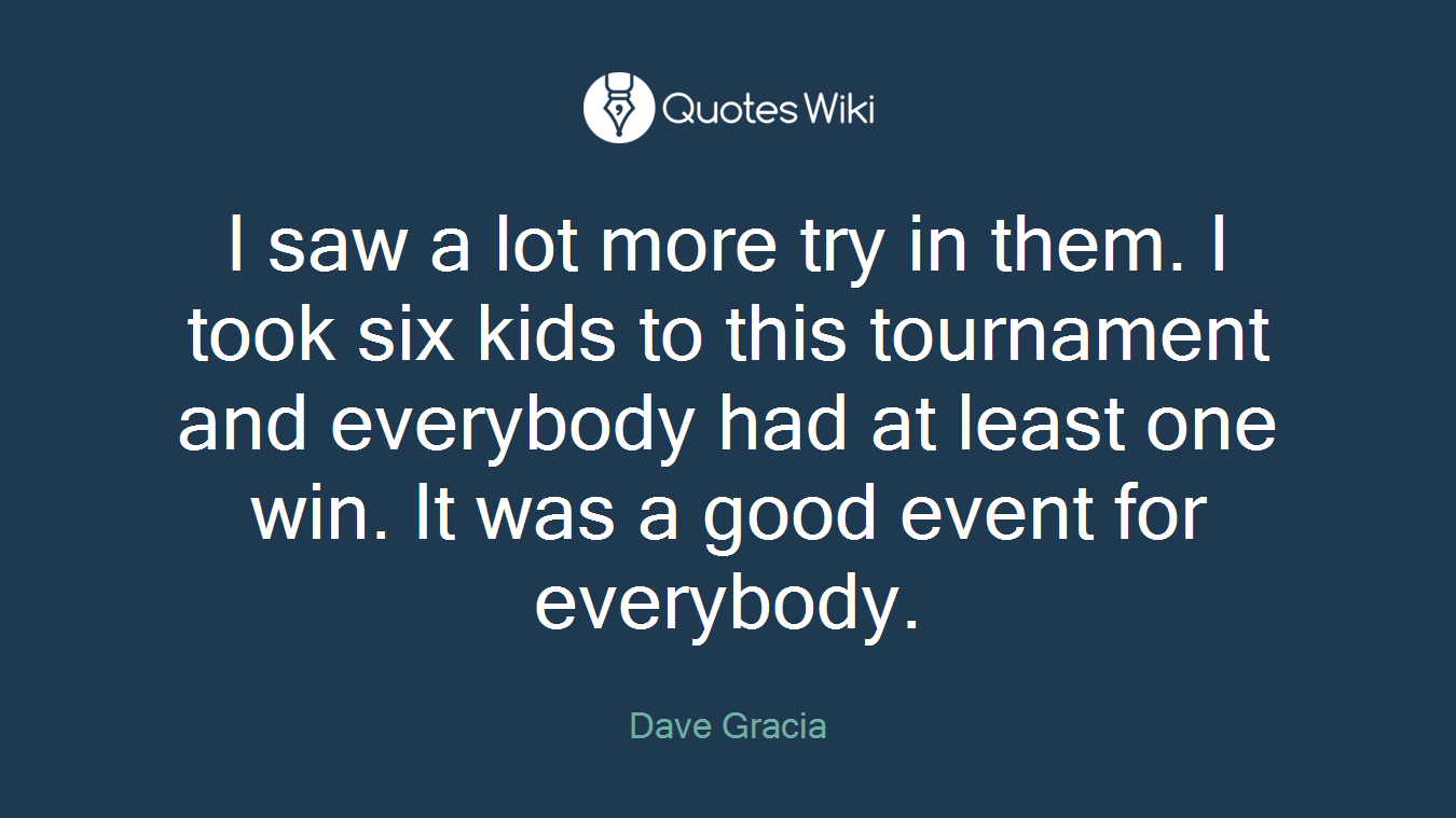I saw a lot more try in them. I took six kids to this tournament and everybody had at least one win. It was a good event for everybody.