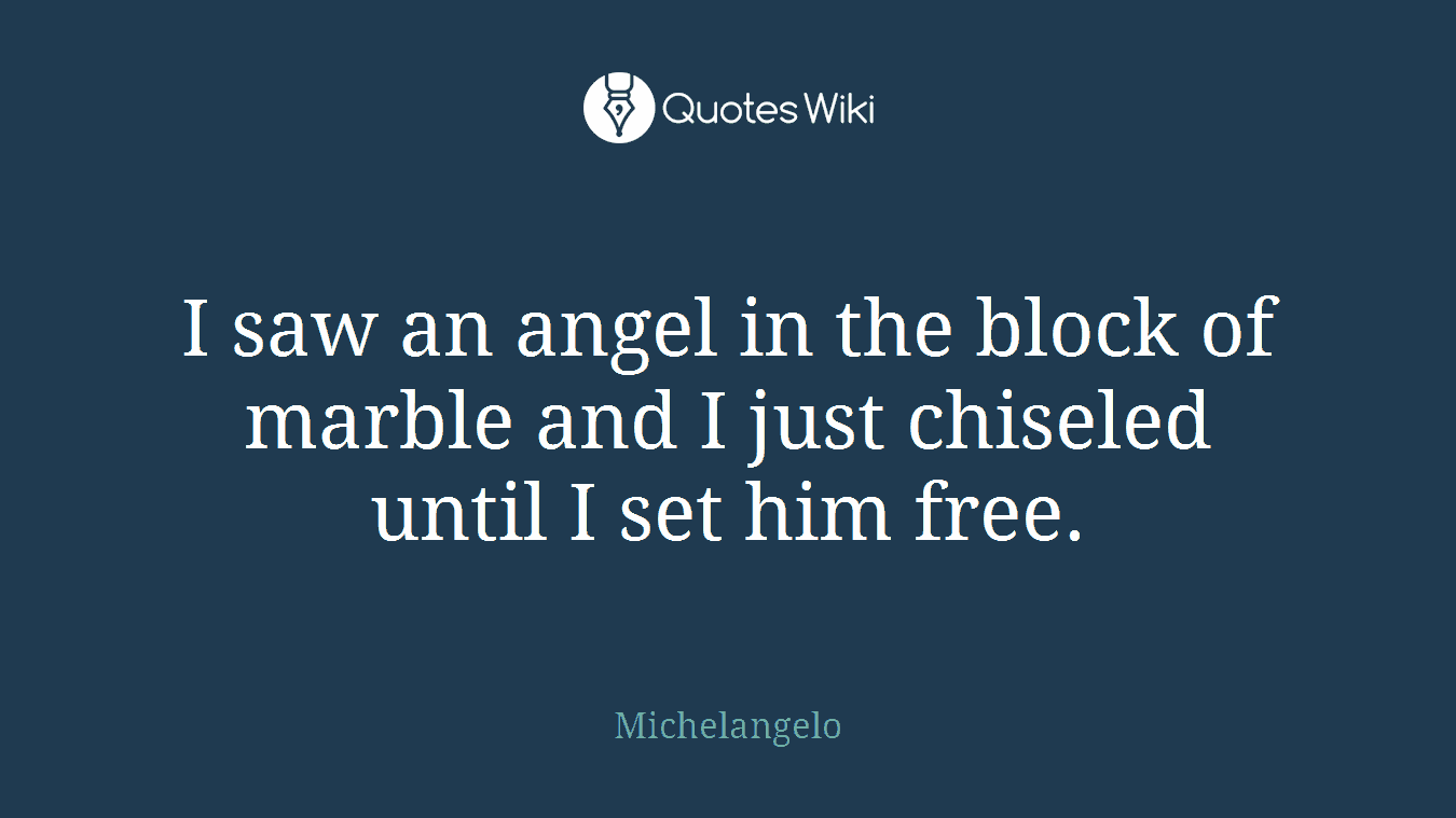 I saw an angel in the block of marble and I just chiseled until I set him free.