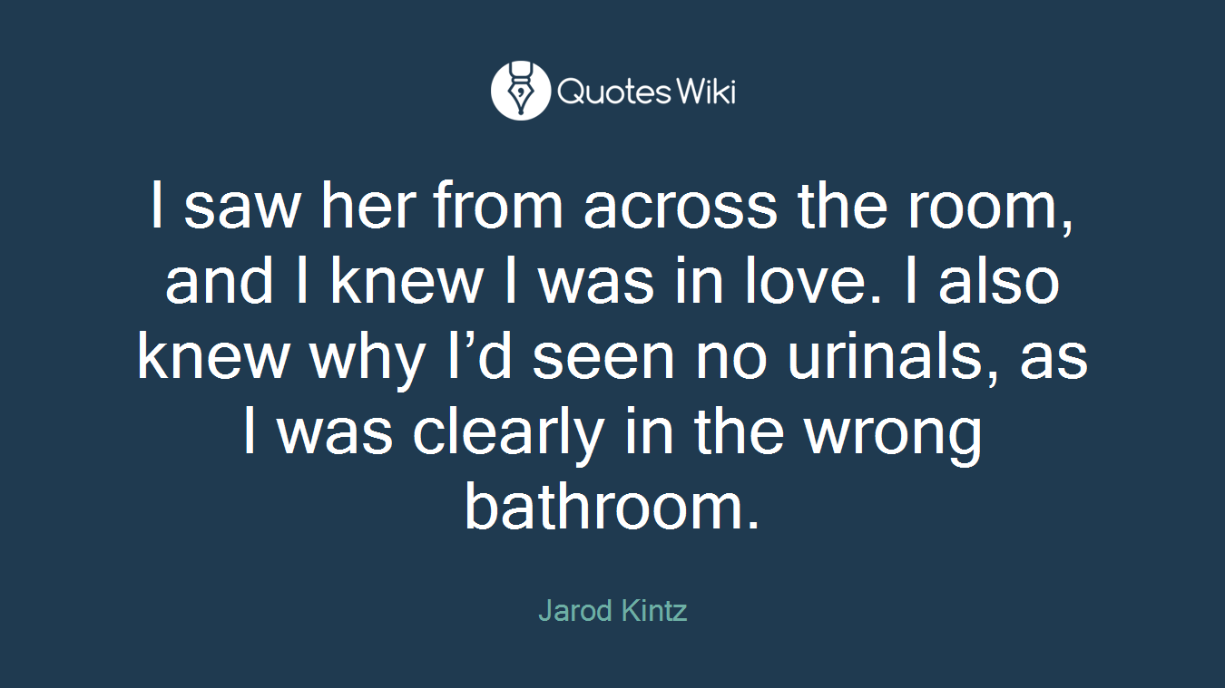 I saw her from across the room, and I knew I was in love. I also knew why I’d seen no urinals, as I was clearly in the wrong bathroom.