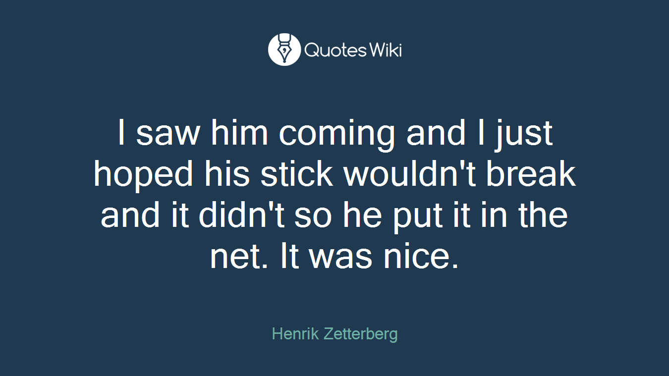 I saw him coming and I just hoped his stick wouldn't break and it didn't so he put it in the net. It was nice.