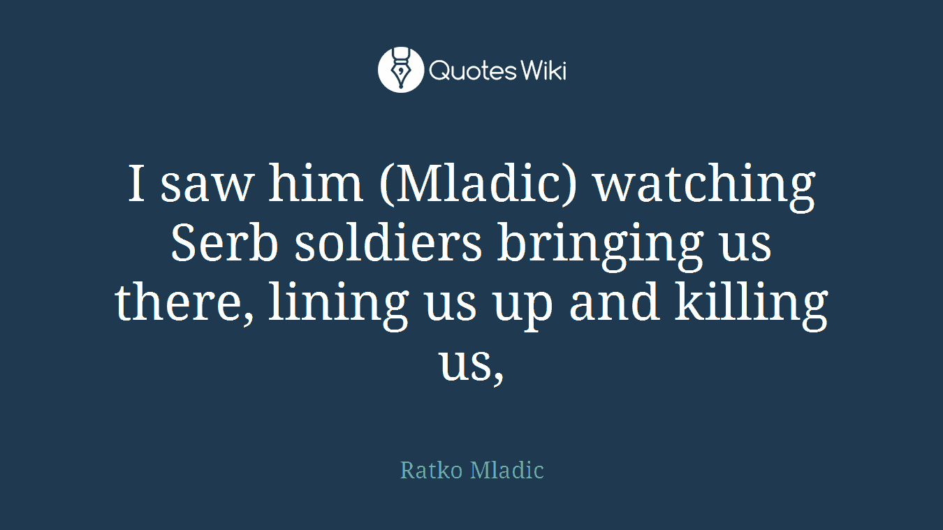 I saw him (Mladic) watching Serb soldiers bringing us there, lining us up and killing us,