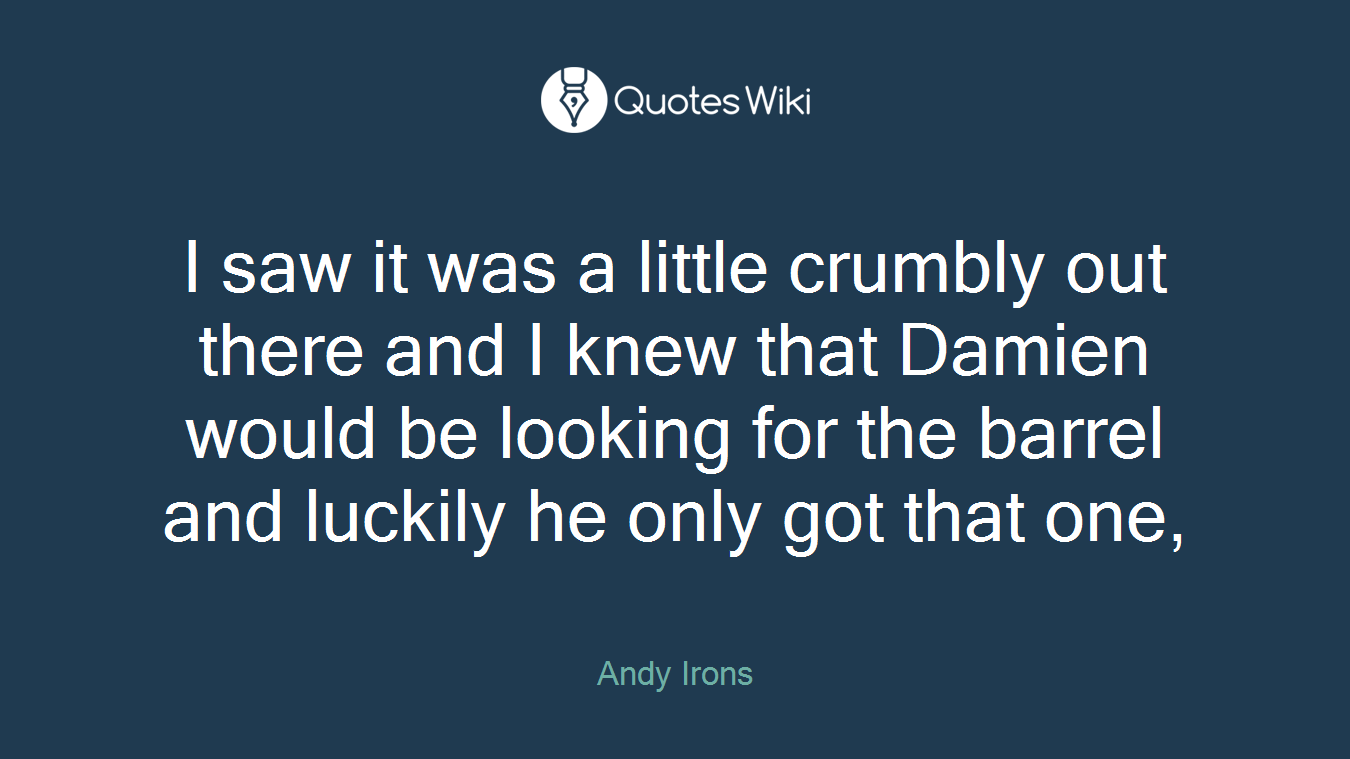 I saw it was a little crumbly out there and I knew that Damien would be looking for the barrel and luckily he only got that one,