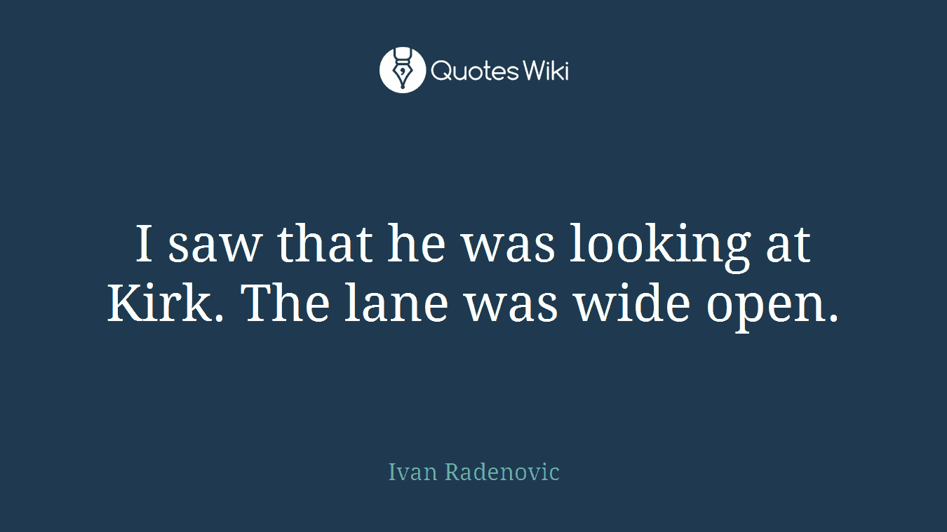 I saw that he was looking at Kirk. The lane was wide open.