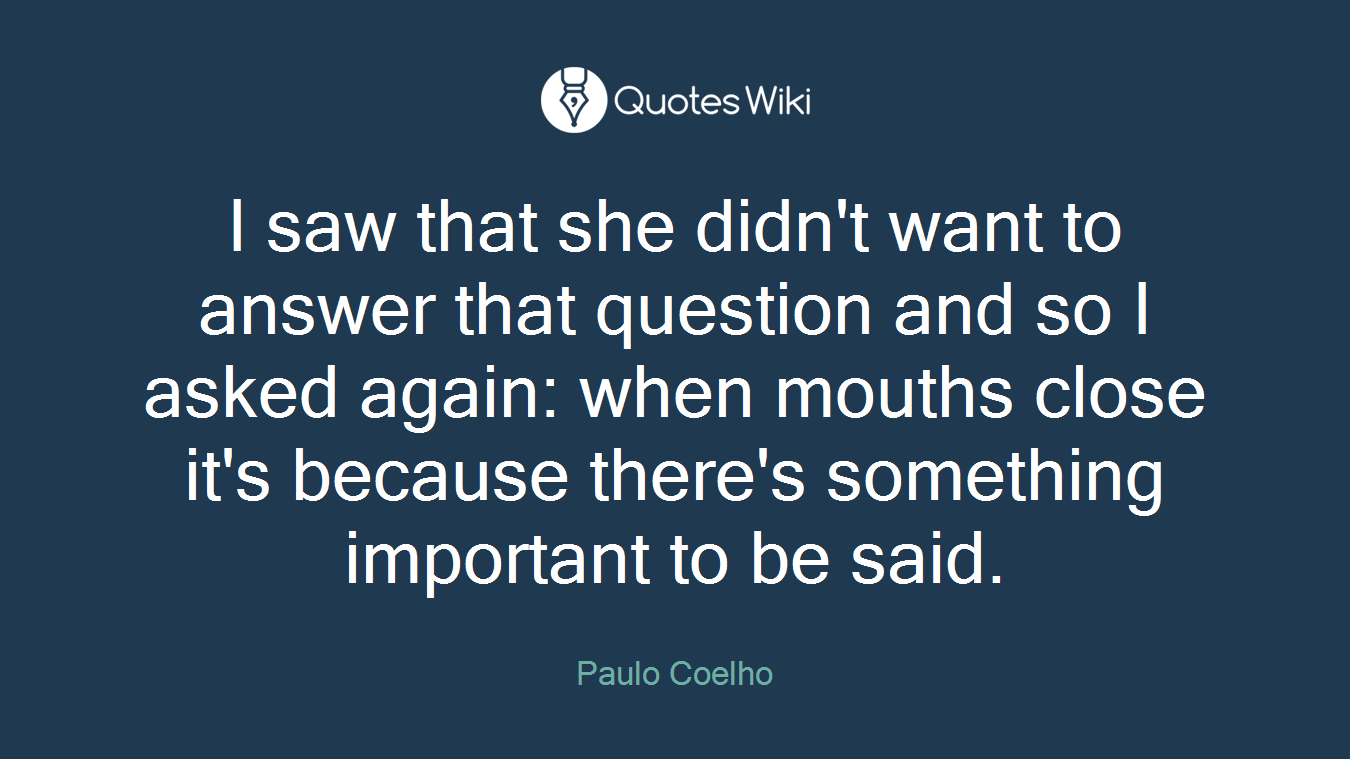 I saw that she didn't want to answer that question and so I asked again: when mouths close it's because there's something important to be said.