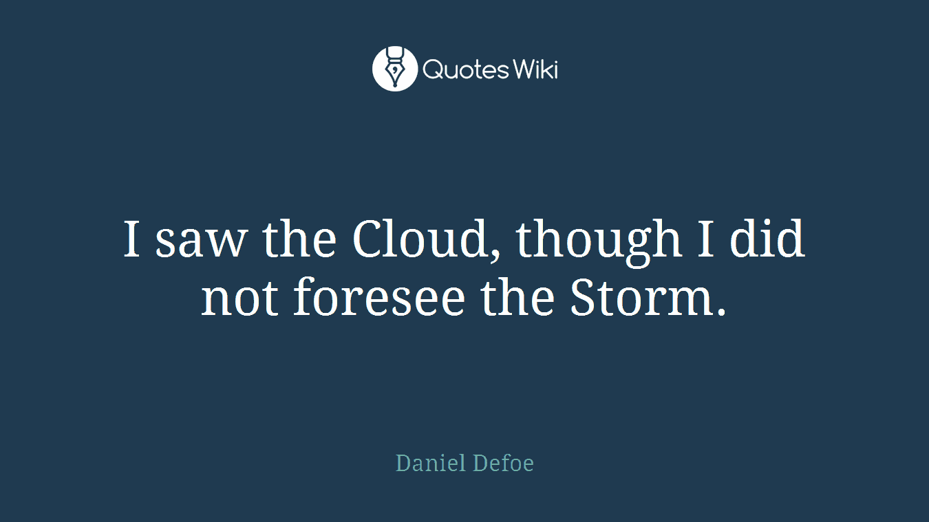 I saw the Cloud, though I did not foresee the Storm.
