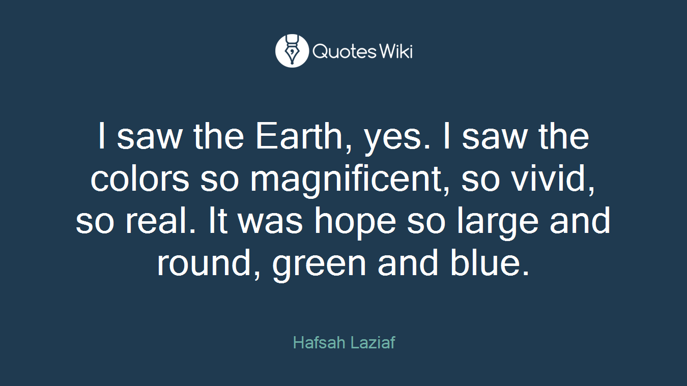 I saw the Earth, yes. I saw the colors so magnificent, so vivid, so real. It was hope so large and round, green and blue.