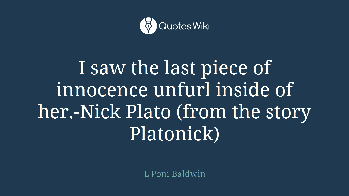 I saw the last piece of innocence unfurl inside of her.-Nick Plato (from the story Platonick)