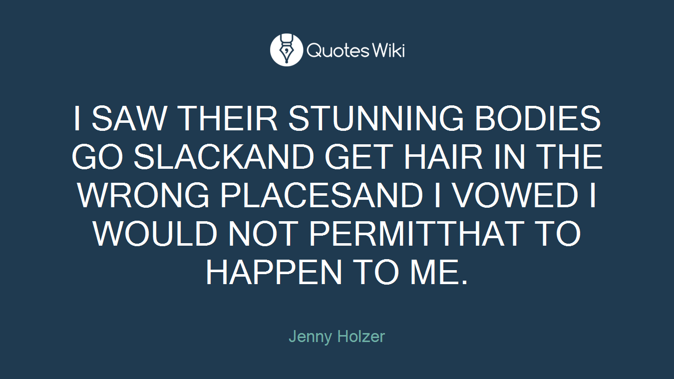 I SAW THEIR STUNNING BODIES GO SLACKAND GET HAIR IN THE WRONG PLACESAND I VOWED I WOULD NOT PERMITTHAT TO HAPPEN TO ME.