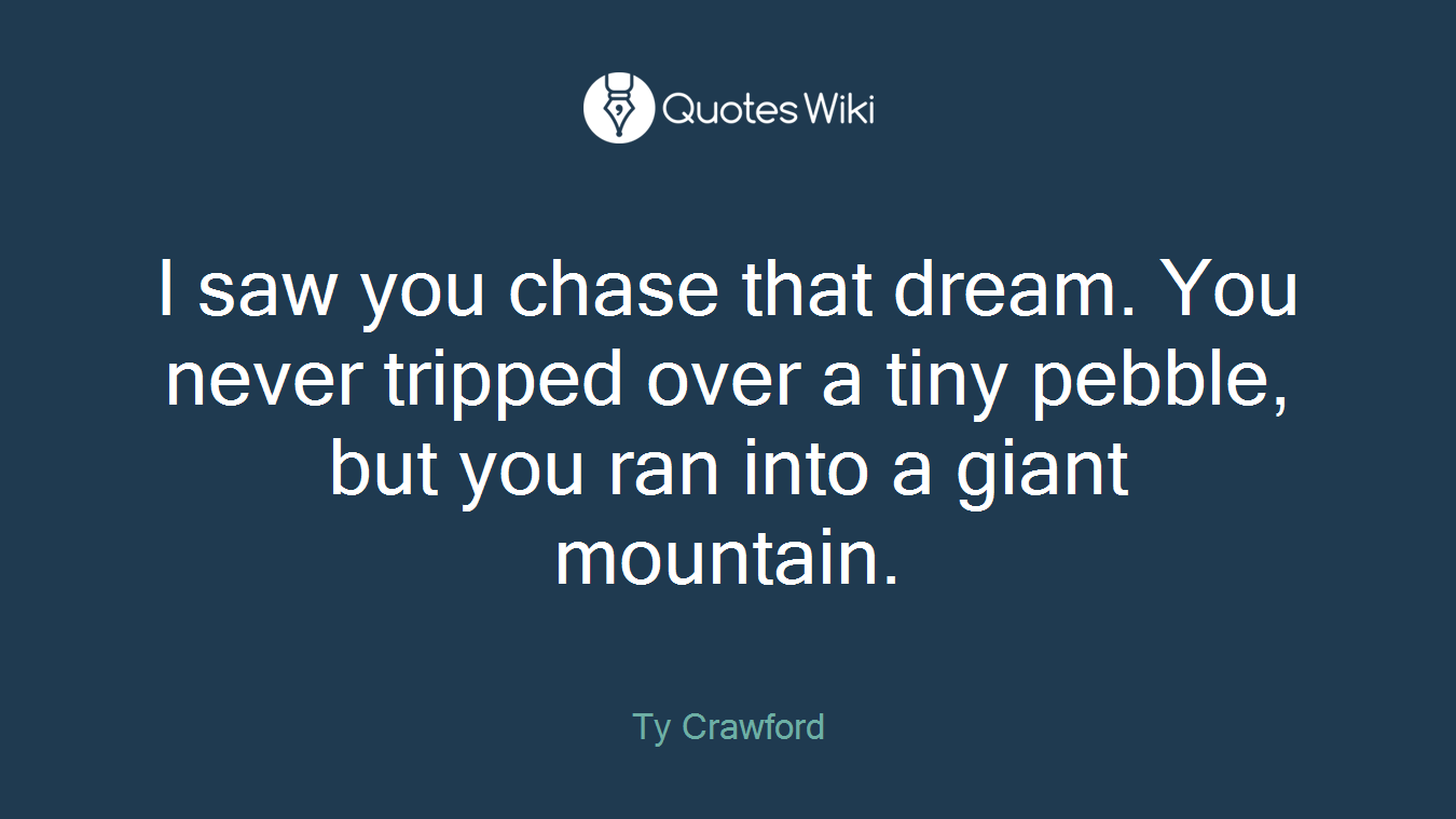 I saw you chase that dream. You never tripped over a tiny pebble, but you ran into a giant mountain.
