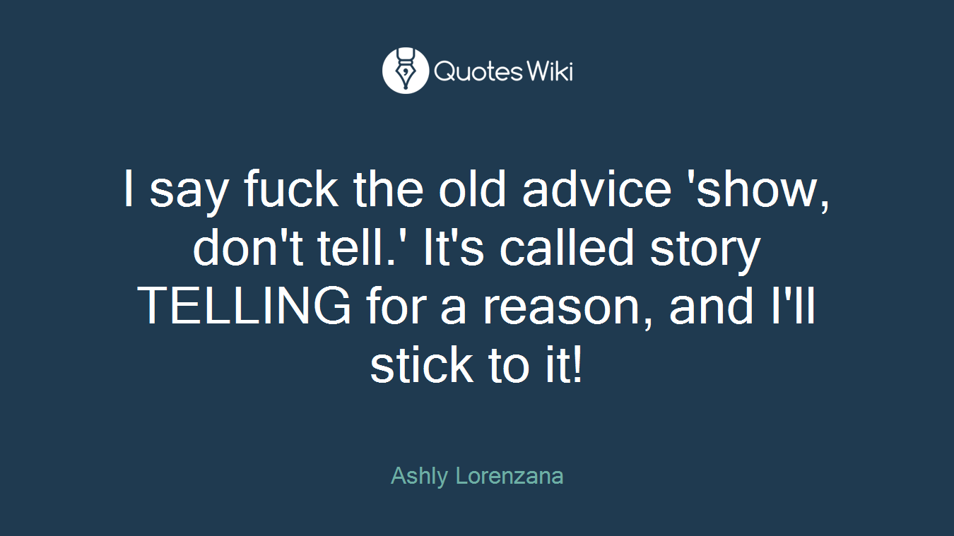 I say fuck the old advice 'show, don't tell.' It's called story TELLING for a reason, and I'll stick to it!