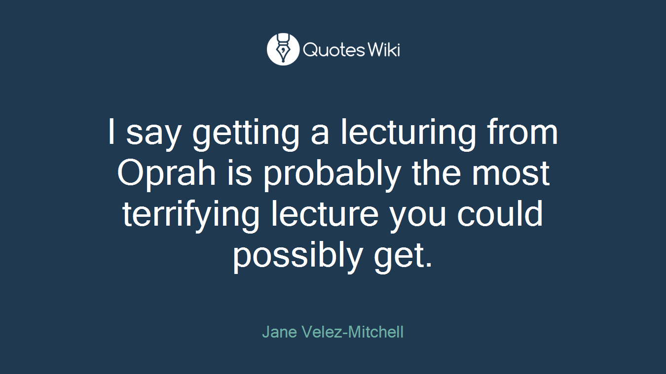I say getting a lecturing from Oprah is probably the most terrifying lecture you could possibly get.