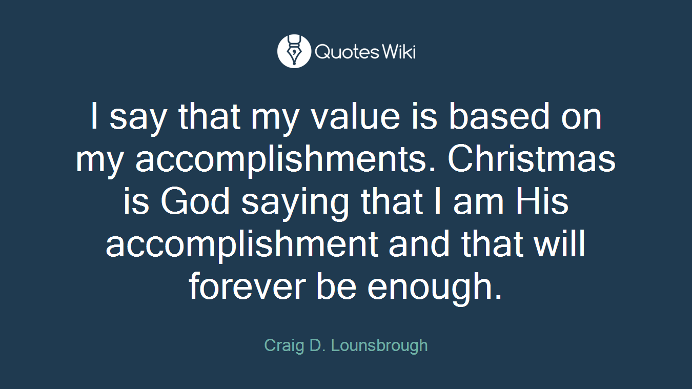 I say that my value is based on my accomplishments. Christmas is God saying that I am His accomplishment and that will forever be enough.
