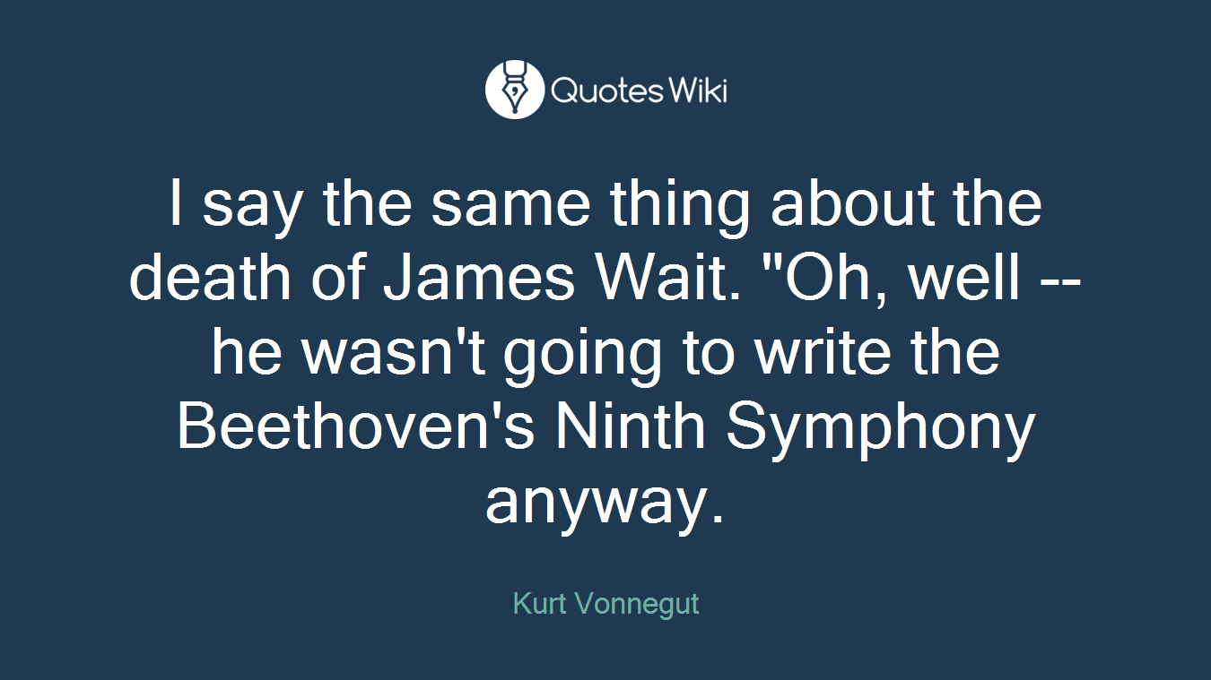 I say the same thing about the death of James Wait. "Oh, well -- he wasn't going to write the Beethoven's Ninth Symphony anyway.