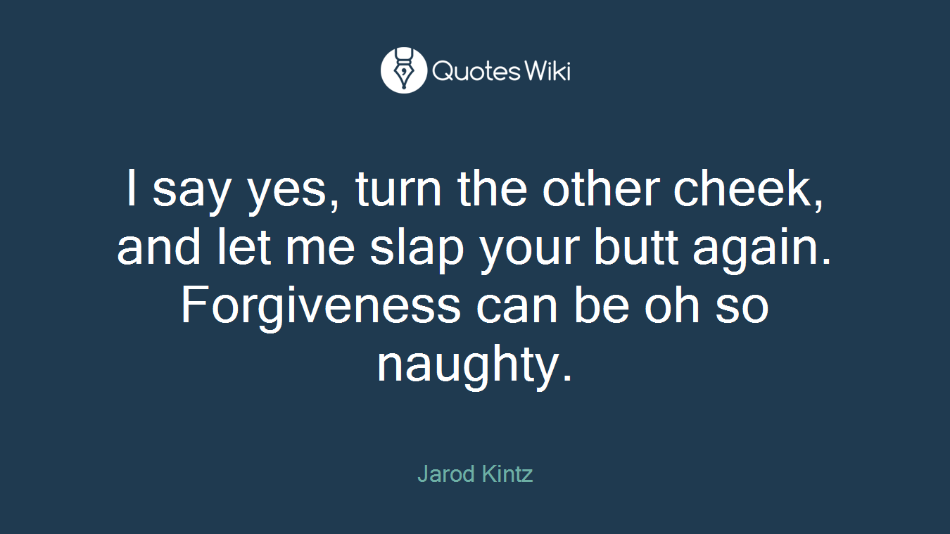 I say yes, turn the other cheek, and let me slap your butt again. Forgiveness can be oh so naughty.