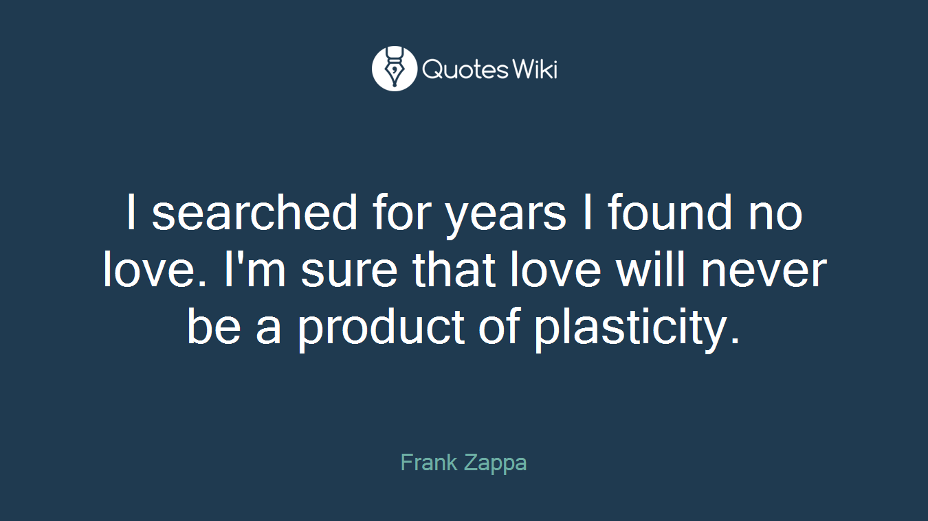 I searched for years I found no love. I'm sure that love will never be a product of plasticity.