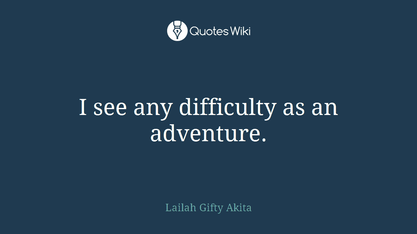 I see any difficulty as an adventure.