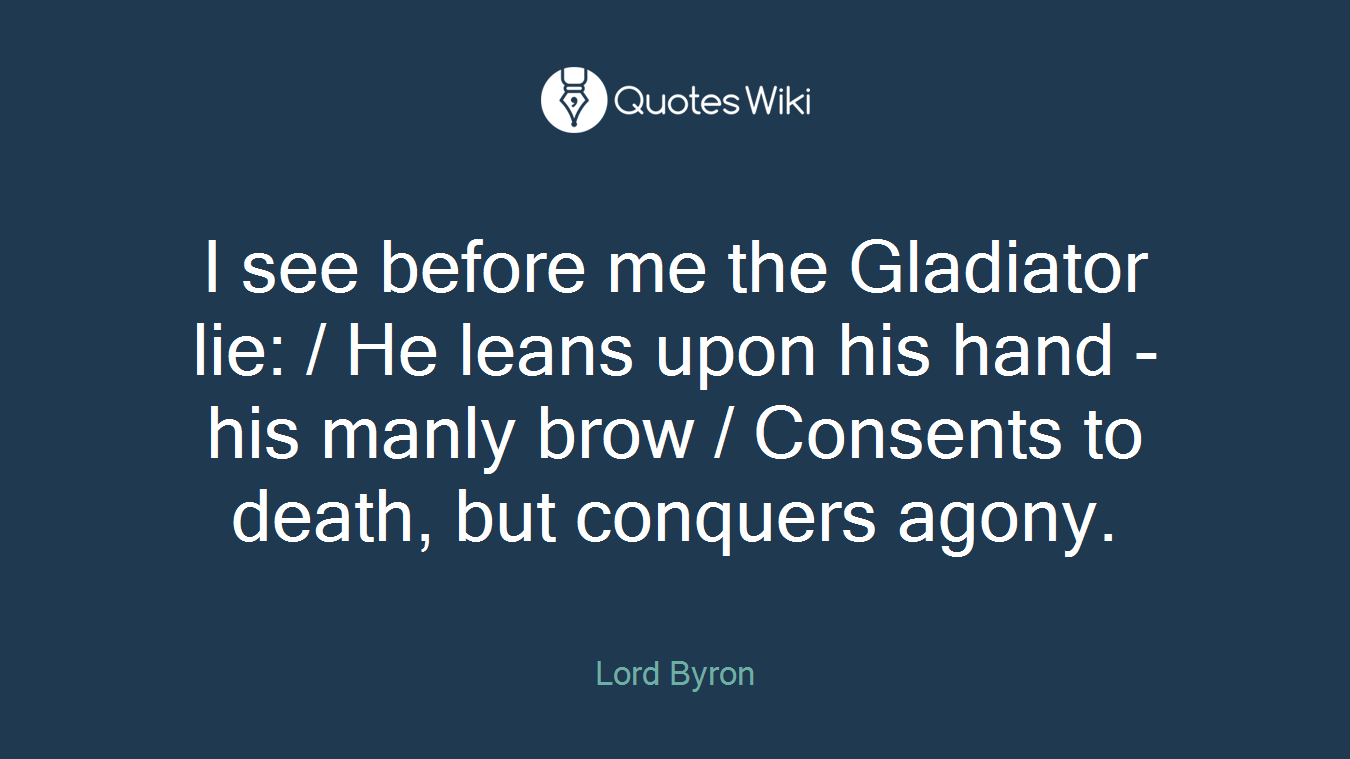 I see before me the Gladiator lie: / He leans upon his hand - his manly brow / Consents to death, but conquers agony.