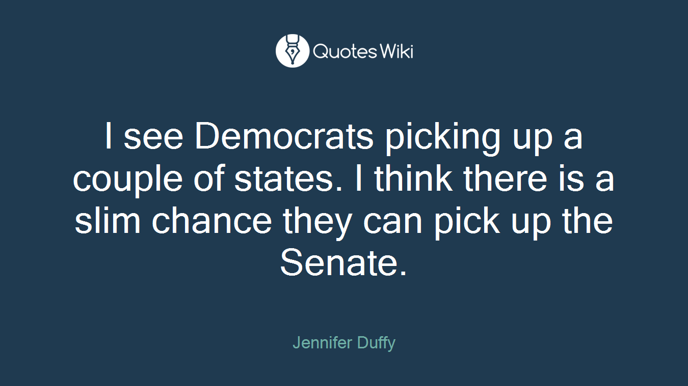 I see Democrats picking up a couple of states. I think there is a slim chance they can pick up the Senate.