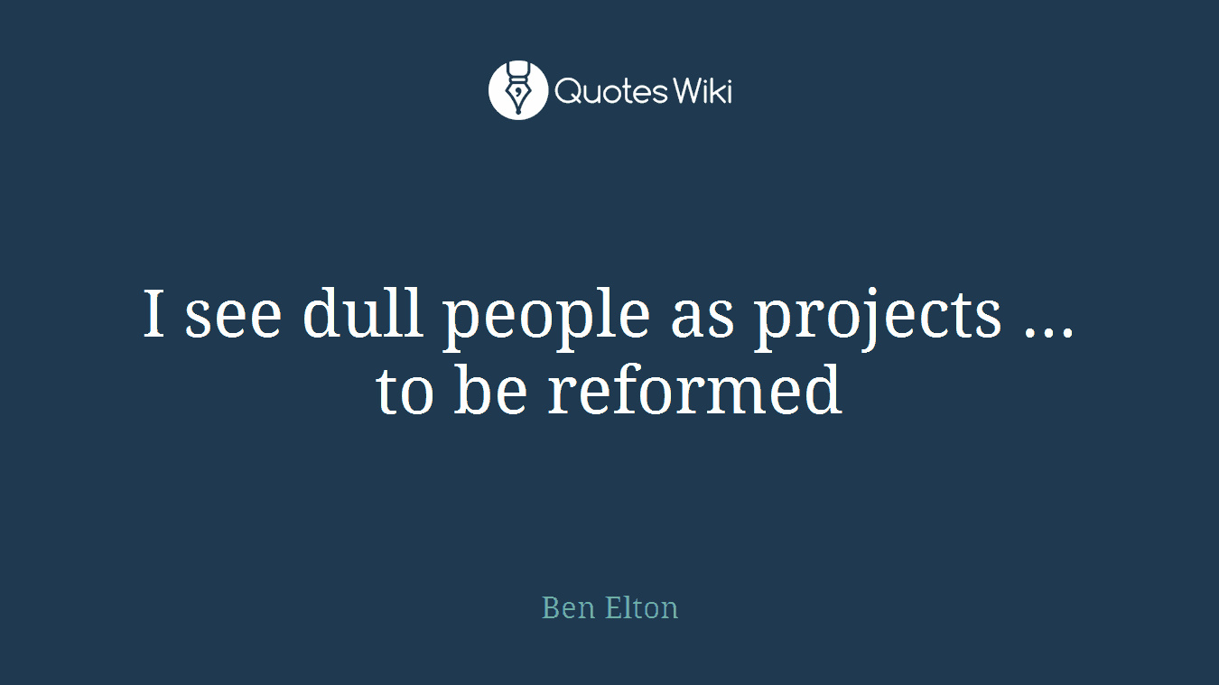 I see dull people as projects ... to be reformed