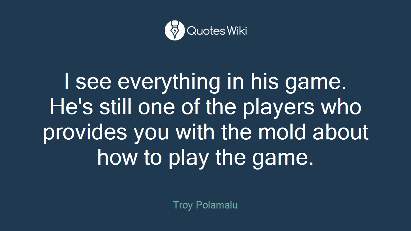I see everything in his game. He's still one of the players who provides you with the mold about how to play the game.