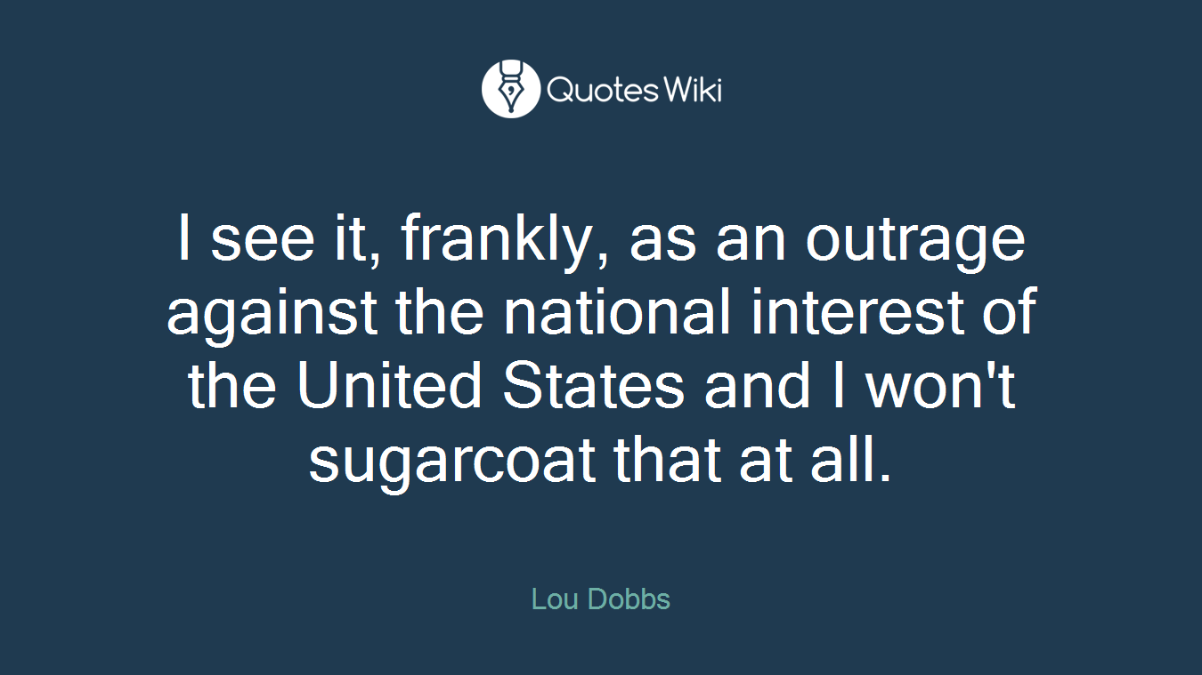 I see it, frankly, as an outrage against the national interest of the United States and I won't sugarcoat that at all.
