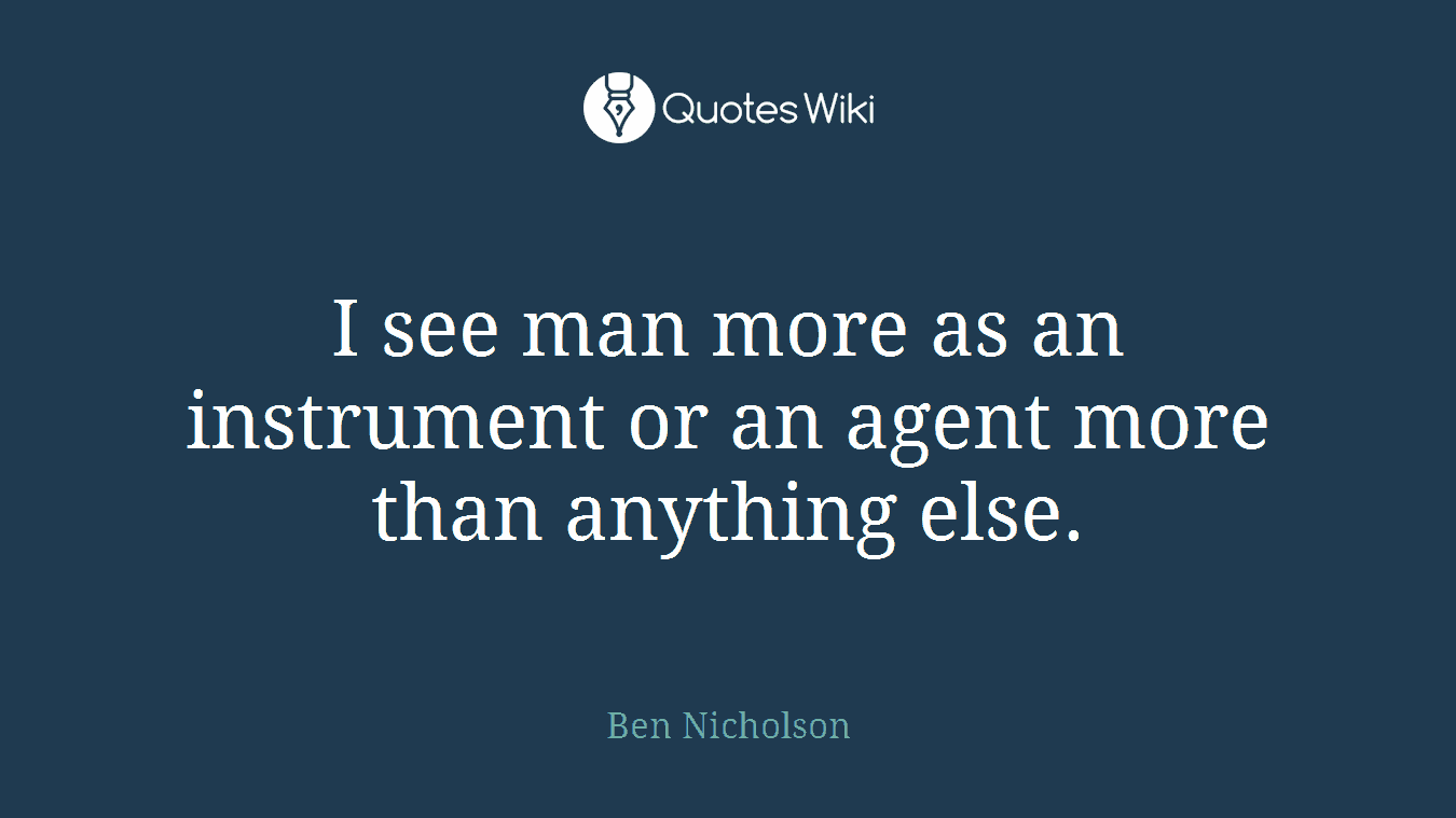 I see man more as an instrument or an agent more than anything else.