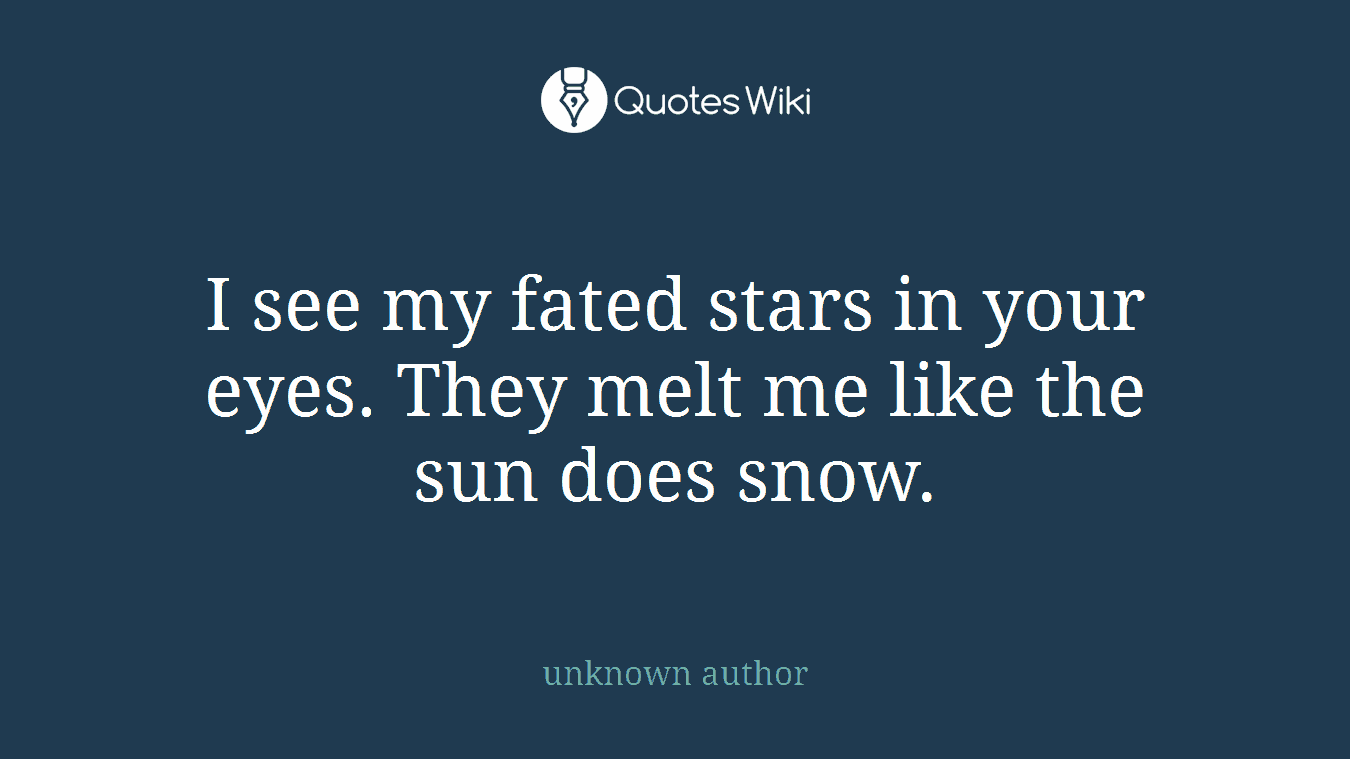 I see my fated stars in your eyes. They melt me like the sun does snow.