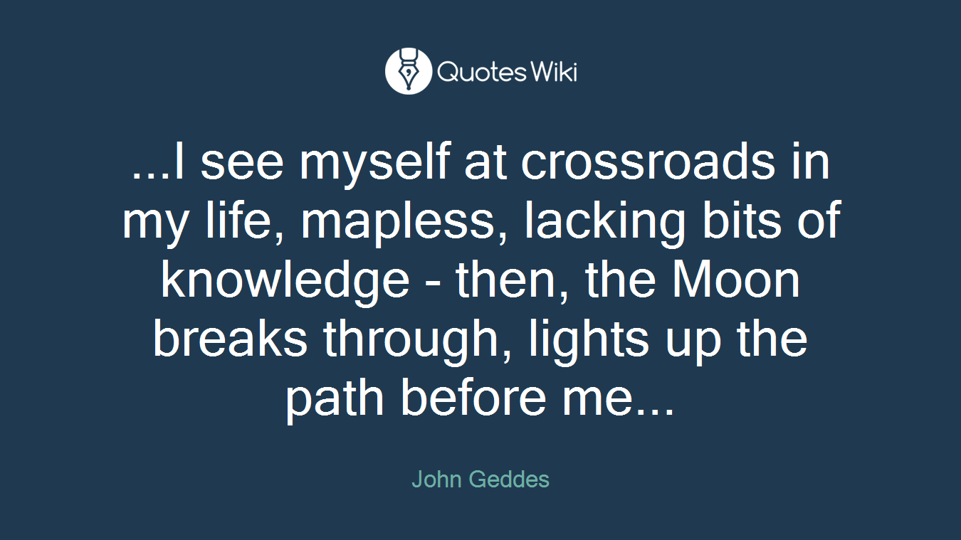 ...I see myself at crossroads in my life, mapless, lacking bits of knowledge - then, the Moon breaks through, lights up the path before me...