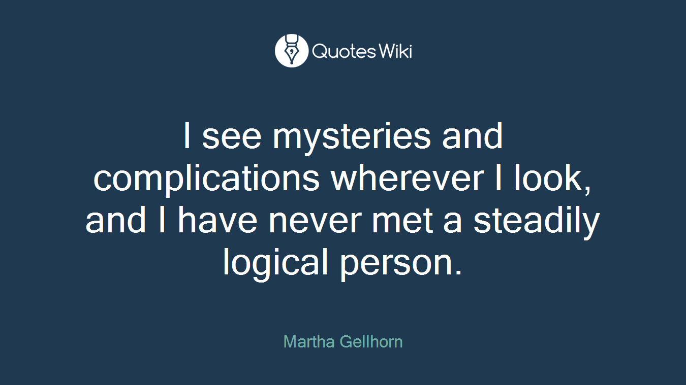 I see mysteries and complications wherever I look, and I have never met a steadily logical person.