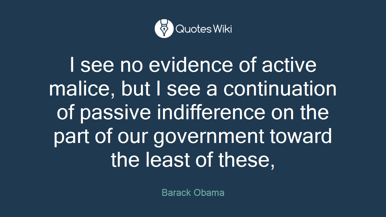 I see no evidence of active malice, but I see a continuation of passive indifference on the part of our government toward the least of these,