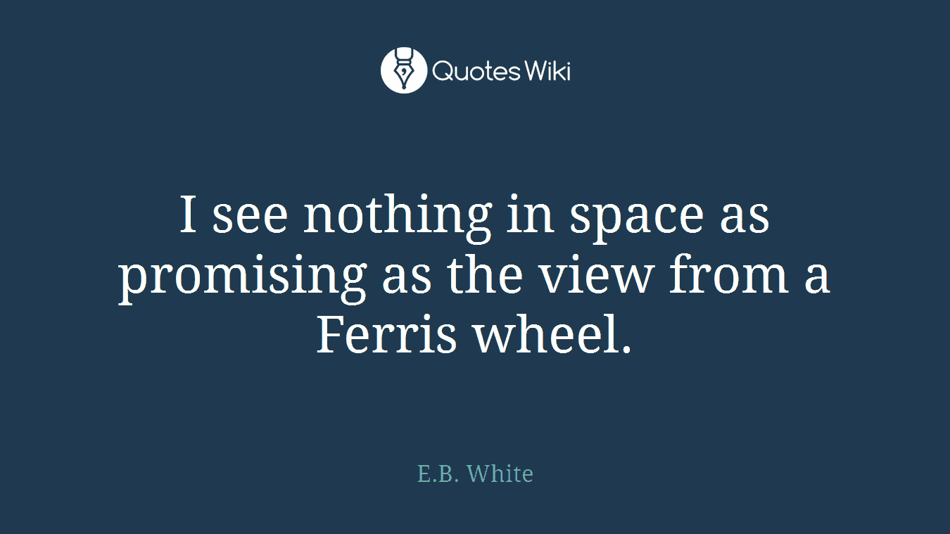 I see nothing in space as promising as the view from a Ferris wheel.