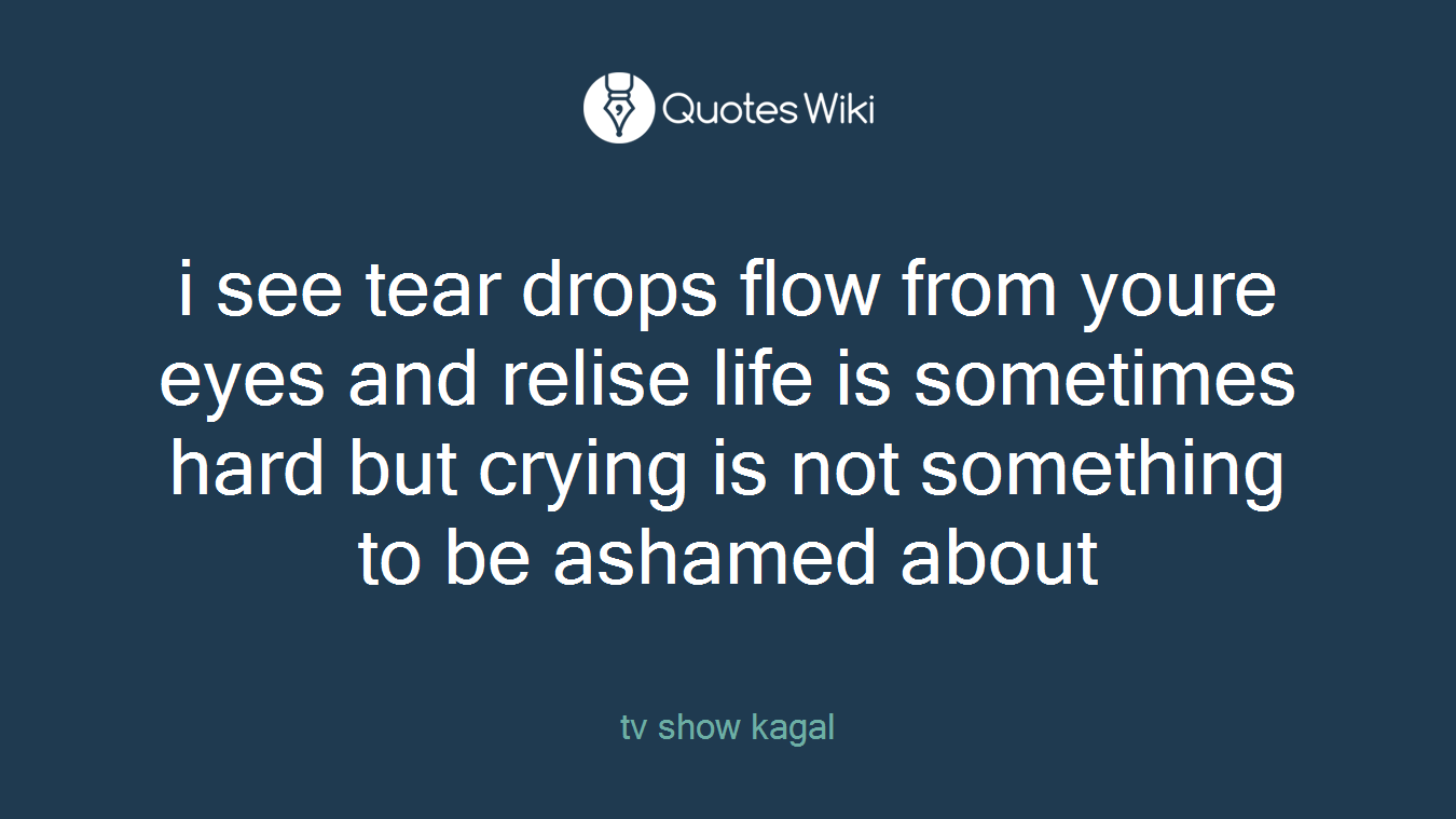 i see tear drops flow from youre eyes and relise life is sometimes hard but crying is not something to be ashamed about