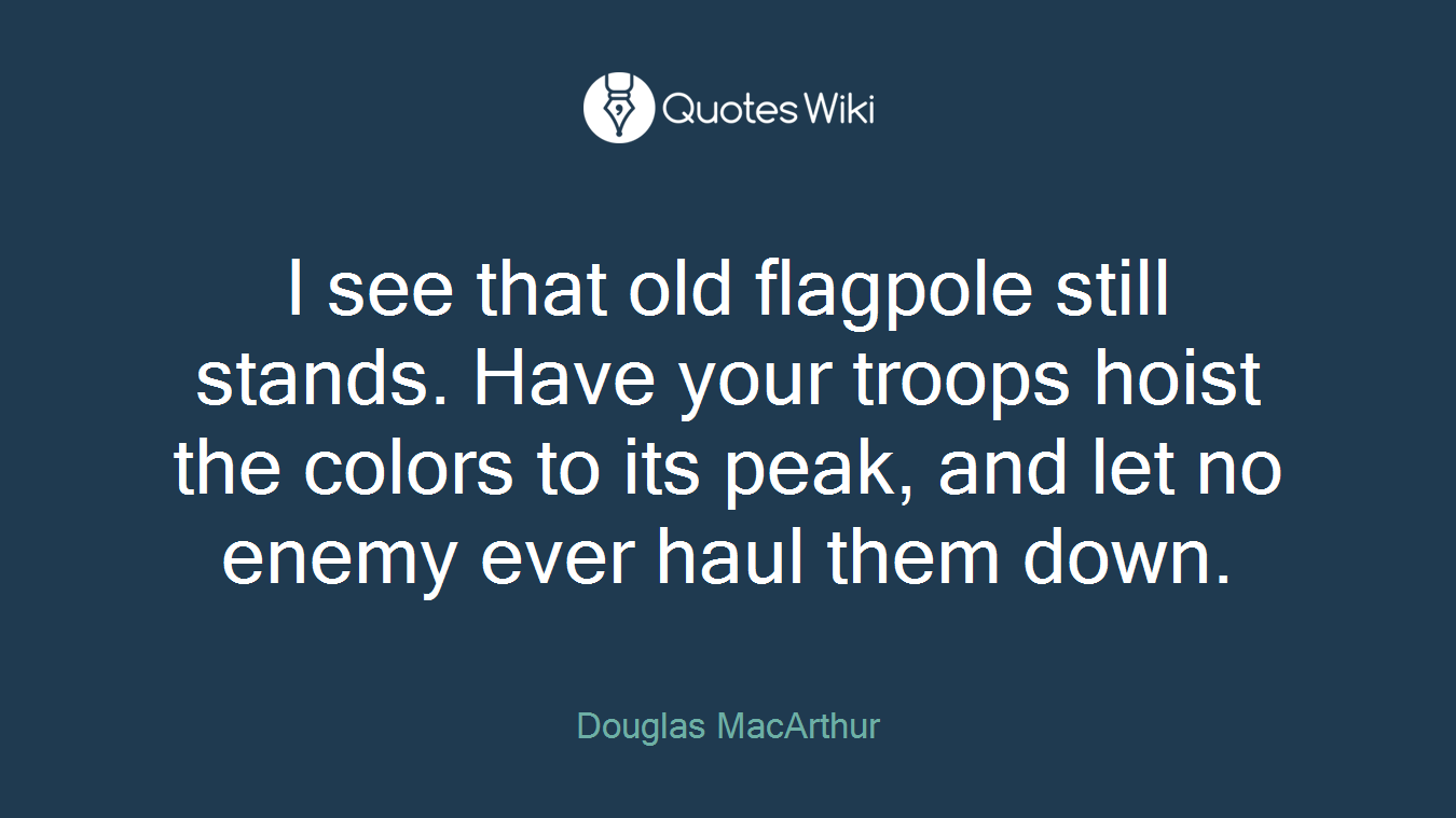 I see that old flagpole still stands. Have your troops hoist the colors to its peak, and let no enemy ever haul them down.