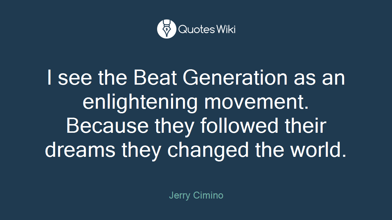 I see the Beat Generation as an enlightening movement. Because they followed their dreams they changed the world.