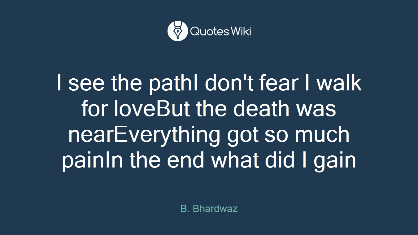 I see the pathI don't fear I walk for loveBut the death was nearEverything got so much painIn the end what did I gain