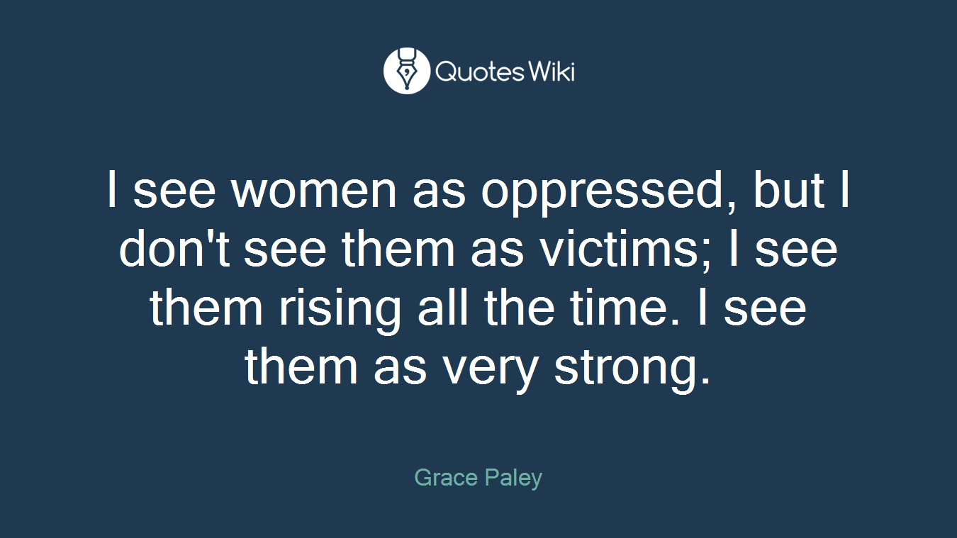 I see women as oppressed, but I don't see them as victims; I see them rising all the time. I see them as very strong.