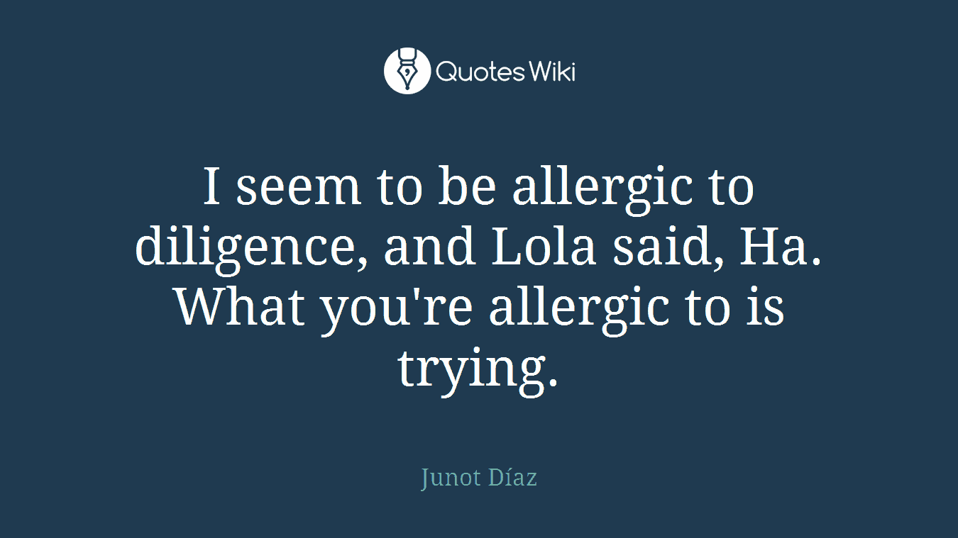 I seem to be allergic to diligence, and Lola said, Ha. What you're allergic to is trying.