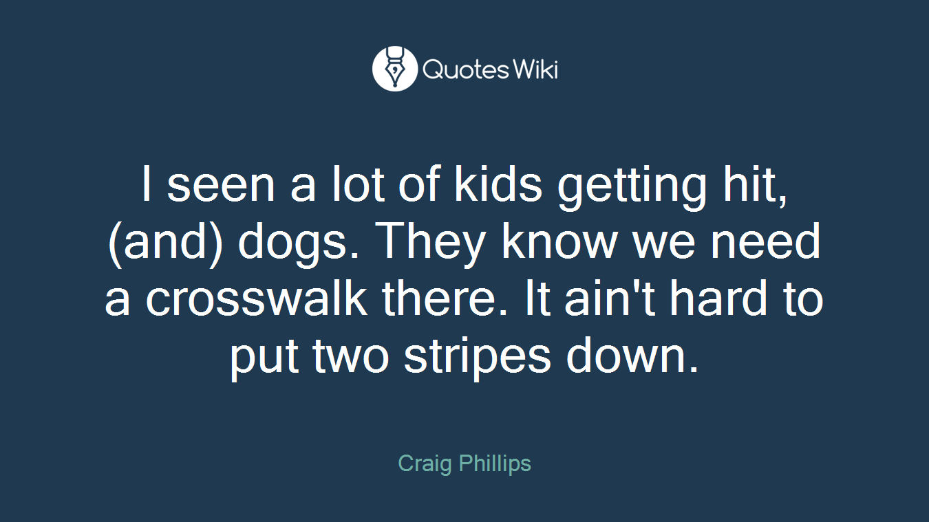 I seen a lot of kids getting hit, (and) dogs. They know we need a crosswalk there. It ain't hard to put two stripes down.