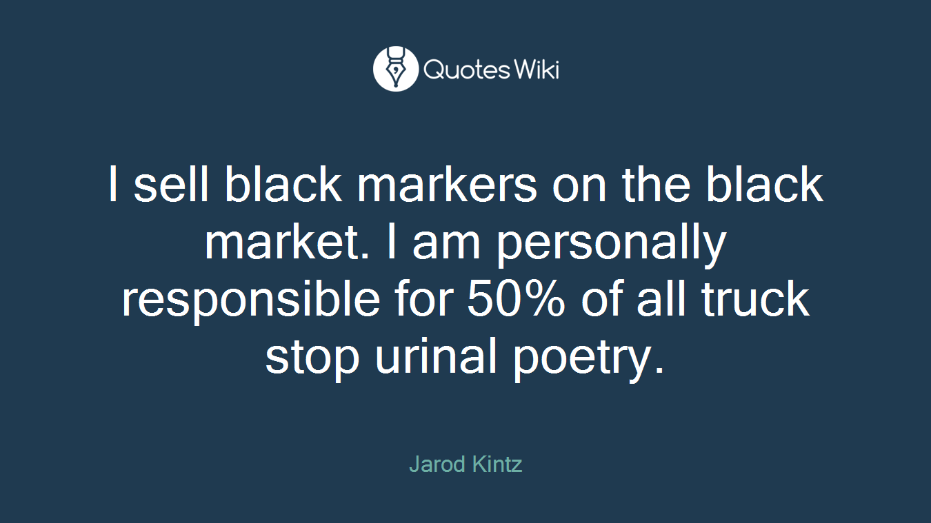 I sell black markers on the black market. I am personally responsible for 50% of all truck stop urinal poetry.