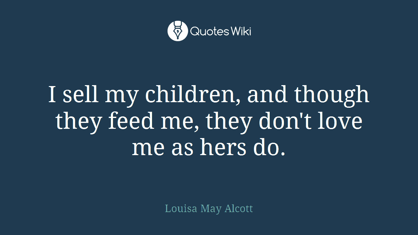 I sell my children, and though they feed me, they don't love me as hers do.
